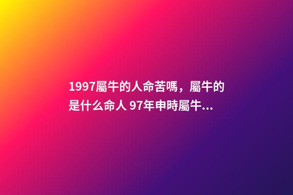 1997屬牛的人命苦嗎，屬牛的是什么命人 97年申時屬牛女命運，九七年屬牛女的命運-第1張-觀點-玄機派
